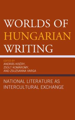 Worlds of Hungarian Writing: National Literature as Intercultural Exchange - Kisry, Andrs (Editor), and Komromy, Zsolt (Editor), and Varga, Zsuzsanna (Editor)