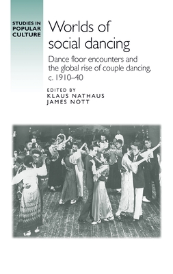 Worlds of Social Dancing: Dance Floor Encounters and the Global Rise of Couple Dancing, C. 1910-40 - Nott, James (Editor), and Nathaus, Klaus (Editor)