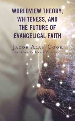 Worldview Theory, Whiteness, and the Future of Evangelical Faith - Cook, Jacob Alan, and Gushee, David P (Foreword by)