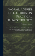 Worms, a Series of Lectures on Practical Helminthology: Delivered at the Medical College of the Middlesex Hospital, With Cases Illustrating the Symptoms, Diagnosis, and Treatment of Internal Parasitic Diseases