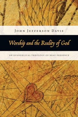 Worship and the Reality of God: An Evangelical Theology of Real Presence - Davis, John Jefferson