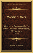 Worship at Work: A Discourse Occasioned by the Death of Garratt Noel Bleecker, of New York (1856)