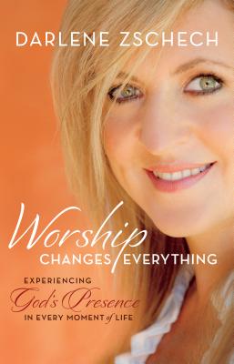 Worship Changes Everything: Experiencing God's Presence in Every Moment of Life - Zschech, Darlene