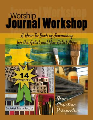 Worship Journal Workshop: A How-To Book of Journaling for the Artist and Non-Artist Alike - Jacobs, Tricia, and Jacobs, Ron (Editor)