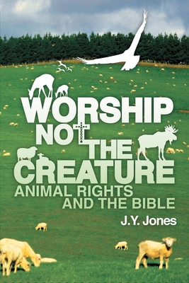 Worship Not the Creature: Animal Rights and the Bible - Jones MD, J Y