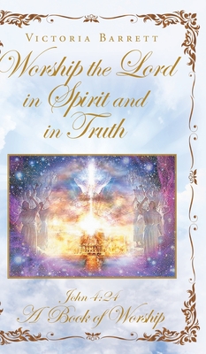 Worship the Lord in Spirit and in Truth: John 4:24 A Book of Worship - Barrett, Victoria