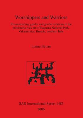 Worshippers and Warriors: Reconstructing gender and gender relations in the prehistoric rock art of Naquane National Park, Valcamonica, Brescia, northern Italy - Bevan, Lynne