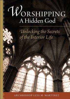 Worshipping a Hidden God: Unlocking the Secrets of the Interior Life - Martinez, Archbishop Luis