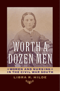 Worth a Dozen Men: Women and Nursing in the Civil War South