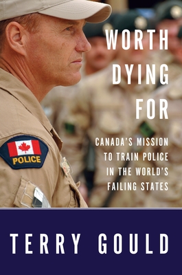 Worth Dying for: Canada's Mission to Train Police in the World's Failing States - Gould, Terry