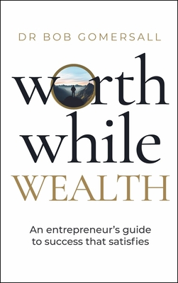 Worthwhile Wealth: An Entrepreneur's Guide to Success That Satisfies - Gomersall, Bob, Dr.