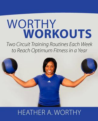 Worthy Workouts: Two Circuit Training Routines Each Week to Reach Optimum Fitness in a Year - Worthy, Heather A