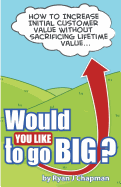 Would You Like to Go Big?: How to Increase Initial Customer Value, Without Sacrificing Life Time Value - Chapman, Ryan J