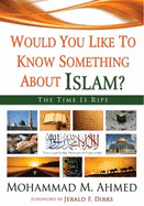 Would You Like to Know Something about Islam?: The Time Is Ripe - Ahmed, Mohammad Masood