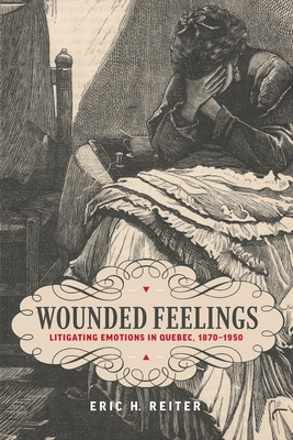 Wounded Feelings: Litigating Emotions in Quebec, 1870-1950 - Reiter, Eric H