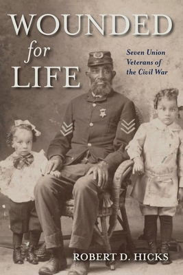 Wounded for Life: Seven Union Veterans of the Civil War - Hicks, Robert D