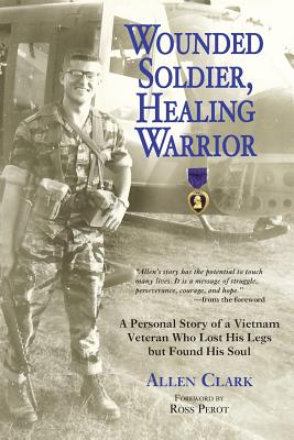 Wounded Soldier, Healing Warrior: A Personal Story of a Vietnam Veteran Who Lost His Legs But Found His Soul - Clark, Allen, M.a, and Perot, Ross (Foreword by)