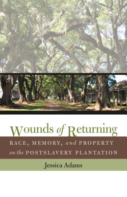 Wounds of Returning: Race, Memory, and Property on the Postslavery Plantation - Adams, Jessica