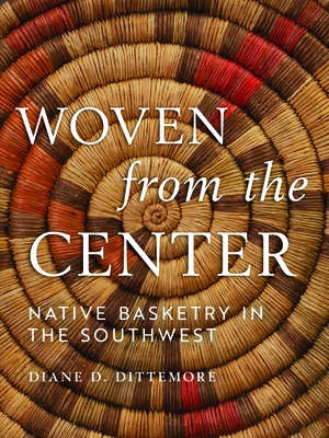 Woven from the Center: Native Basketry in the Southwest - Dittemore, Diane