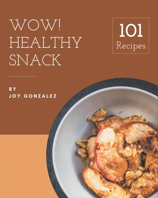 Wow! 101 Healthy Snack Recipes: A Healthy Snack Cookbook You Won't be Able to Put Down - Gonzalez, Joy