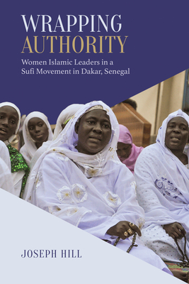 Wrapping Authority: Women Islamic Leaders in a Sufi Movement in Dakar, Senegal - Hill, Joseph
