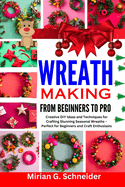 Wreath Making from Beginners to Pro: Creative DIY Ideas and Techniques for Crafting Stunning Seasonal Wreaths - Perfect for Beginners and Craft Enthusiasts