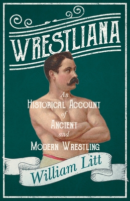 Wrestliana; An Historical Account of Ancient and Modern Wrestling - Litt, William, and Robinson, Jacob (Contributions by), and Gilpin, Sidney (Contributions by)