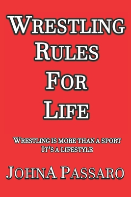 Wrestling Rules for Life: Wrestling Is More Than a Sport, It's a Lifestyle - Passaro, Johna