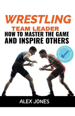 Wrestling Team Leader: How To Master The Game And Inspire Others - Jones, Alex
