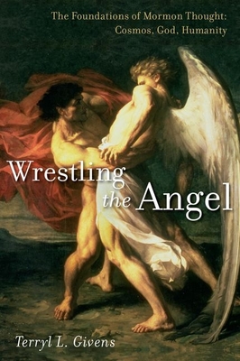 Wrestling the Angel: The Foundations of Mormon Thought: Cosmos, God, Humanity - Givens, Terryl L