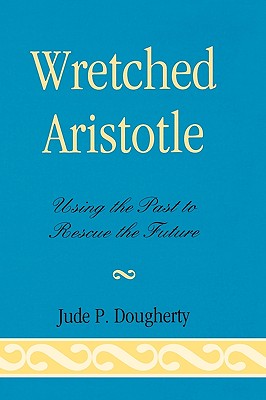 Wretched Aristotle: Using the Past to Rescue the Future - Dougherty, Jude P