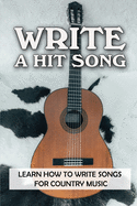 Write A Hit Song: Learn How To Write Songs For Country Music: Write Songs