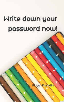 Write Down Your Password Now!: An Organizer for All Your Passwords, Password Log Book, Internet Password Organizer, Alphabetical Password Book, Logbook To Protect Usernames and ... notebook, password book small 5" x 8" - Franklin, Floyd, and Book, Password