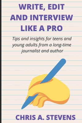 Write, Edit and Interview like a pro: Tips and insights for teens and young adults from a long-time journalist and author - Stevens, Chris A