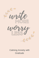 Write More Worry Less: Calming Anxiety with gratitude - A Journal for Simple Daily Gratitude Practice