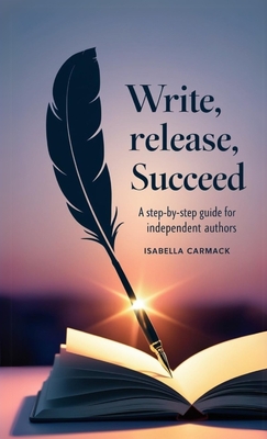 Write, Release, Succeed: A Step-by-Step Guide for Independent Authors - Carmack, Isabelle
