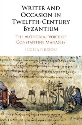 Writer and Occasion in Twelfth-Century Byzantium: The Authorial Voice of Constantine Manasses - Nilsson, Ingela