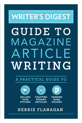 Writer's Digest Guide to Magazine Article Writing: A Practical Guide to Selling Your Pitches, Crafting Strong Articles, & Earning More Bylines - Flanagan, Kerrie, and Mackintosh, Angela (Foreword by)