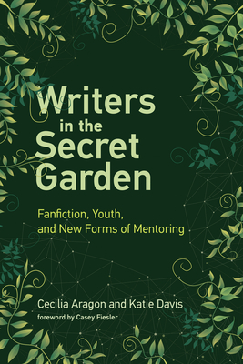 Writers in the Secret Garden: Fanfiction, Youth, and New Forms of Mentoring - Aragon, Cecilia, and Davis, Katie, and Fiesler, Casey (Foreword by)