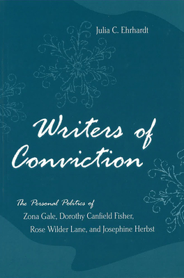 Writers of Conviction: The Personal Politics of Zona Gale, Dorothy Canfield Fisher, Rose Wilder Lane, and Josephine Herbst - Ehrhardt, Julia C