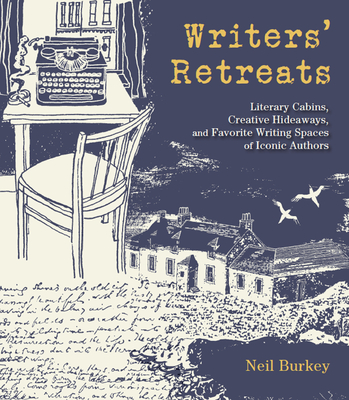 Writers' Retreats: Literary Cabins, Creative Hideaways, and Favorite Writing Spaces of Iconic Authors - Burkey, Neil