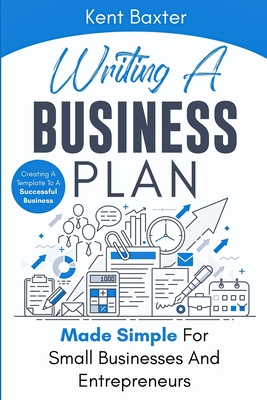 Writing a Business Plan Made Simple for Small Businesses and Entrepreneurs: Creating a Template to a Successful Business - Baxter, Kent