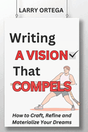 Writing A Vision that Compels: How to Craft, Refine, and Materialize Your Dreams