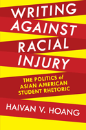 Writing Against Racial Injury: The Politics of Asian American Student Rhetoric