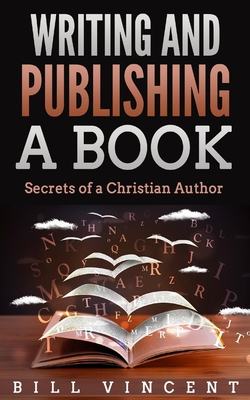 Writing and Publishing a Book: Secrets of a Christian Author - Vincent, Bill