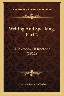 Writing And Speaking, Part 2: A Textbook Of Rhetoric (1911) - Baldwin, Charles Sears