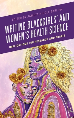 Writing Blackgirls' and Women's Health Science: Implications for Research and Praxis - Barlow, Jameta Nicole (Contributions by), and Blount, Linda Goler (Contributions by), and Dill, LeCont J. (Contributions by)