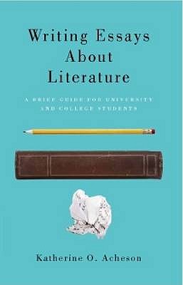 Writing Essays about Literature: A Brief Guide for University and College Students - Acheson, Katherine O.