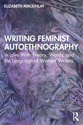 Writing Feminist Autoethnography: In Love With Theory, Words, and the Language of Women Writers - Mackinlay, Elizabeth