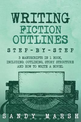 Writing Fiction Outlines: Step-By-Step 3 Manuscripts in 1 Book Essential Fiction Outline, Novel Outline and Fiction Book Outlining Tricks Any Writer Can Learn - Marsh, Sandy